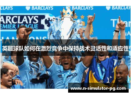 英超球队如何在激烈竞争中保持战术灵活性和适应性 英超球队如何在激烈竞争中保持战术灵活性和适应性