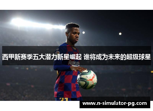 西甲新赛季五大潜力新星崛起 谁将成为未来的超级球星