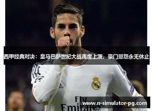 西甲经典对决:皇马巴萨世纪大战再度上演,豪门恩怨永无休止 西甲经典对决:皇马巴萨世纪大战再度上演,豪门恩怨永无休止
