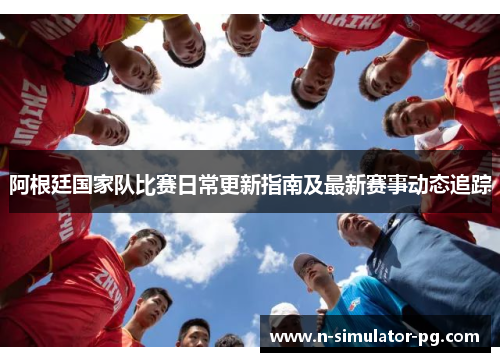 阿根廷国家队比赛日常更新指南及最新赛事动态追踪