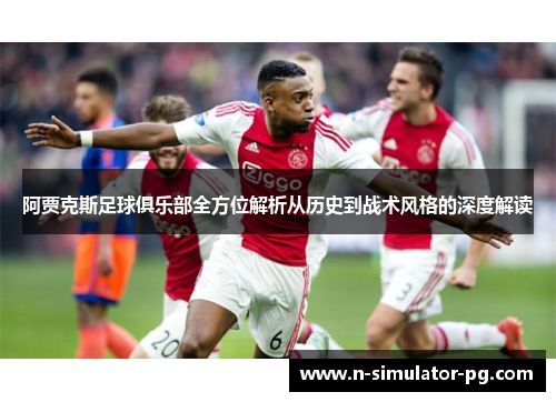 阿贾克斯足球俱乐部全方位解析从历史到战术风格的深度解读 阿贾克斯足球俱乐部全方位解析从历史到战术风格的深度解读