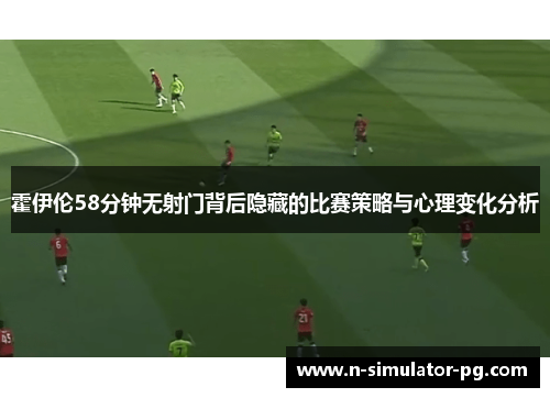 霍伊伦58分钟无射门背后隐藏的比赛策略与心理变化分析 霍伊伦58分钟无射门背后隐藏的比赛策略与心理变化分析