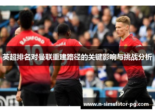 英超排名对曼联重建路径的关键影响与挑战分析