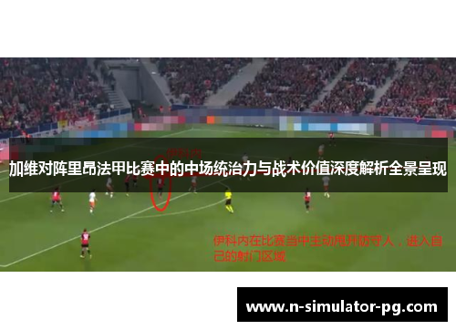 加维对阵里昂法甲比赛中的中场统治力与战术价值深度解析全景呈现 加维对阵里昂法甲比赛中的中场统治力与战术价值深度解析全景呈现