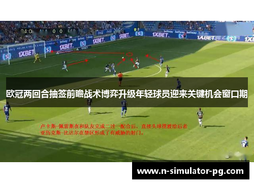 欧冠两回合抽签前瞻战术博弈升级年轻球员迎来关键机会窗口期 欧冠两回合抽签前瞻战术博弈升级年轻球员迎来关键机会窗口期