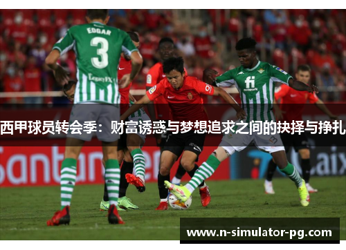 西甲球员转会季：财富诱惑与梦想追求之间的抉择与挣扎