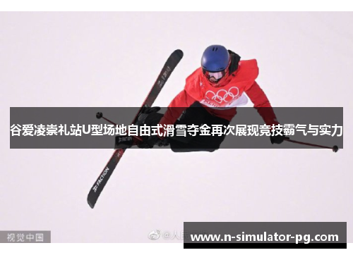 谷爱凌崇礼站U型场地自由式滑雪夺金再次展现竞技霸气与实力 谷爱凌崇礼站U型场地自由式滑雪夺金再次展现竞技霸气与实力