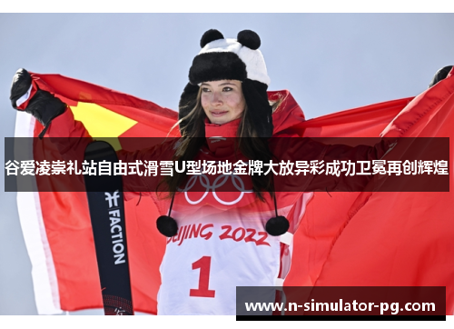 谷爱凌崇礼站自由式滑雪U型场地金牌大放异彩成功卫冕再创辉煌 谷爱凌崇礼站自由式滑雪U型场地金牌大放异彩成功卫冕再创辉煌
