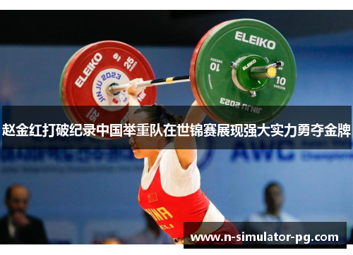 赵金红打破纪录中国举重队在世锦赛展现强大实力勇夺金牌