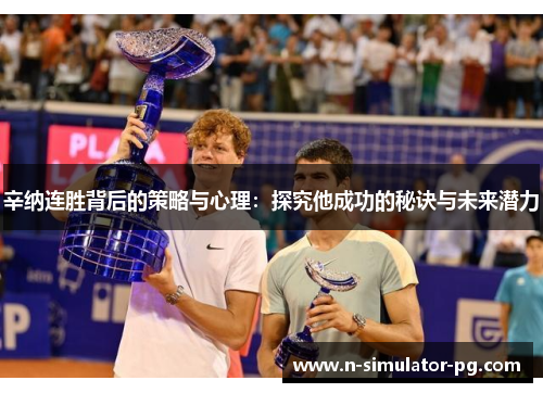 辛纳连胜背后的策略与心理:探究他成功的秘诀与未来潜力 辛纳连胜背后的策略与心理:探究他成功的秘诀与未来潜力