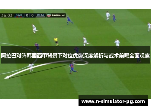 阿拉巴对阵韩国西甲背景下对位优势深度解析与战术前瞻全面观察