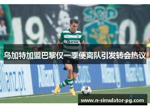 乌加特加盟巴黎仅一季便离队引发转会热议