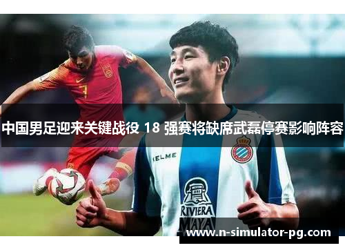 中国男足迎来关键战役 18 强赛将缺席武磊停赛影响阵容 中国男足迎来关键战役 18 强赛将缺席武磊停赛影响阵容