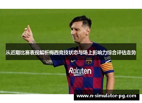 从近期比赛表现解析梅西竞技状态与场上影响力综合评估走势 从近期比赛表现解析梅西竞技状态与场上影响力综合评估走势