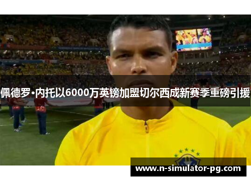 佩德罗·内托以6000万英镑加盟切尔西成新赛季重磅引援 佩德罗·内托以6000万英镑加盟切尔西成新赛季重磅引援