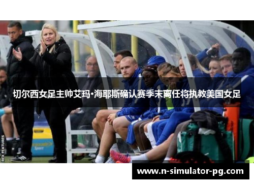 切尔西女足主帅艾玛·海耶斯确认赛季末离任将执教美国女足