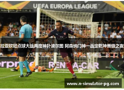 拉亚欧冠点球大战两度神扑波尔图 阿森纳门神一战定乾坤晋级之夜 拉亚欧冠点球大战两度神扑波尔图 阿森纳门神一战定乾坤晋级之夜