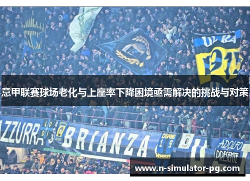 意甲联赛球场老化与上座率下降困境亟需解决的挑战与对策 意甲联赛球场老化与上座率下降困境亟需解决的挑战与对策