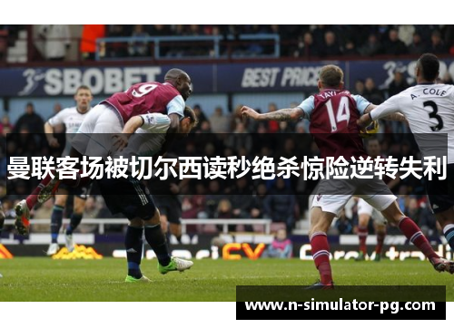 曼联客场被切尔西读秒绝杀惊险逆转失利 曼联客场被切尔西读秒绝杀惊险逆转失利