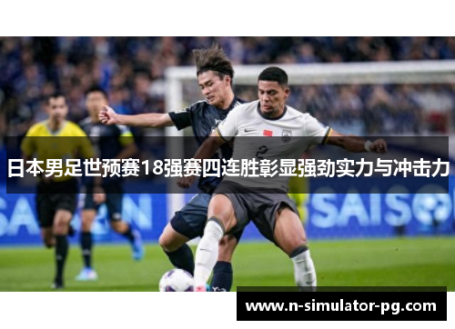 日本男足世预赛18强赛四连胜彰显强劲实力与冲击力 日本男足世预赛18强赛四连胜彰显强劲实力与冲击力