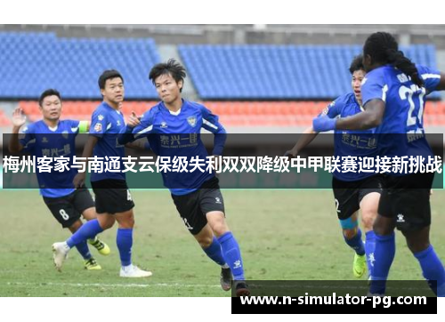 梅州客家与南通支云保级失利双双降级中甲联赛迎接新挑战 梅州客家与南通支云保级失利双双降级中甲联赛迎接新挑战