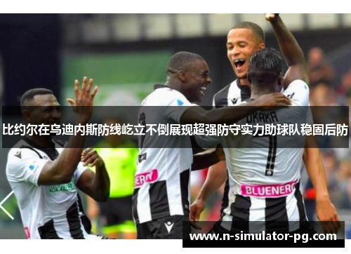 比约尔在乌迪内斯防线屹立不倒展现超强防守实力助球队稳固后防 比约尔在乌迪内斯防线屹立不倒展现超强防守实力助球队稳固后防
