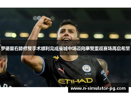 罗德里右膝修复手术顺利完成曼城中场迈向康复重返赛场再启希望