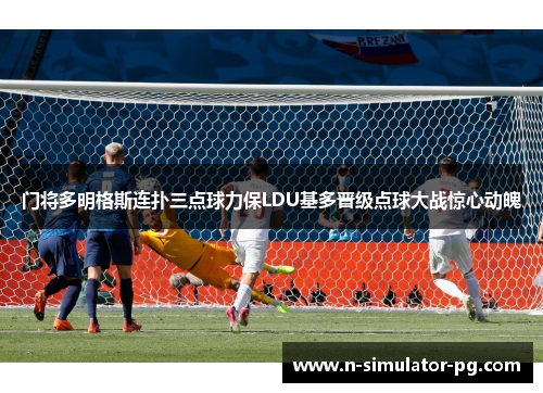 门将多明格斯连扑三点球力保LDU基多晋级点球大战惊心动魄 门将多明格斯连扑三点球力保LDU基多晋级点球大战惊心动魄
