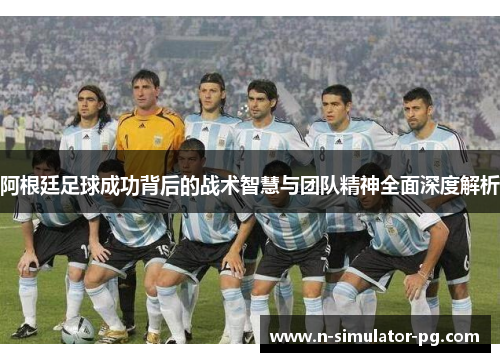 阿根廷足球成功背后的战术智慧与团队精神全面深度解析