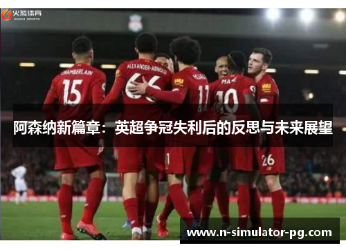 阿森纳新篇章：英超争冠失利后的反思与未来展望