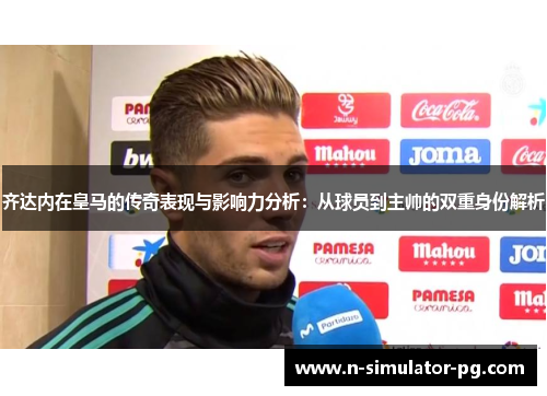 齐达内在皇马的传奇表现与影响力分析：从球员到主帅的双重身份解析