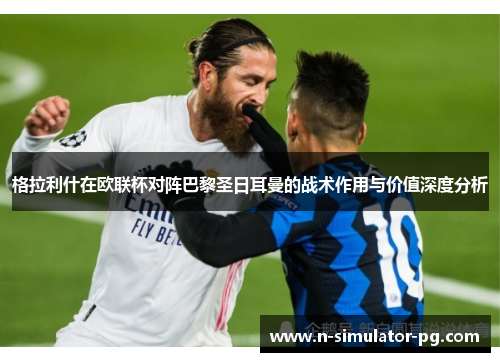 格拉利什在欧联杯对阵巴黎圣日耳曼的战术作用与价值深度分析