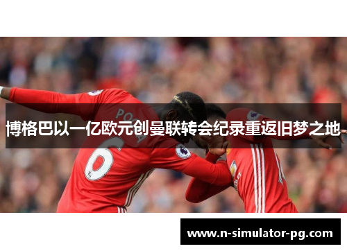 博格巴以一亿欧元创曼联转会纪录重返旧梦之地 博格巴以一亿欧元创曼联转会纪录重返旧梦之地