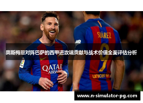 奥斯梅恩对阵巴萨的西甲进攻端贡献与战术价值全面评估分析 奥斯梅恩对阵巴萨的西甲进攻端贡献与战术价值全面评估分析