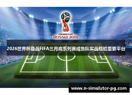 2026世界杯备战FIFA三月底系列赛成各队实战检验重要平台 2026世界杯备战FIFA三月底系列赛成各队实战检验重要平台