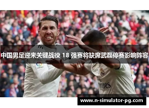 中国男足迎来关键战役 18 强赛将缺席武磊停赛影响阵容 中国男足迎来关键战役 18 强赛将缺席武磊停赛影响阵容