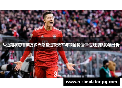 从近期状态看莱万多夫斯基进攻效率与领袖价值评估对球队影响分析 从近期状态看莱万多夫斯基进攻效率与领袖价值评估对球队影响分析