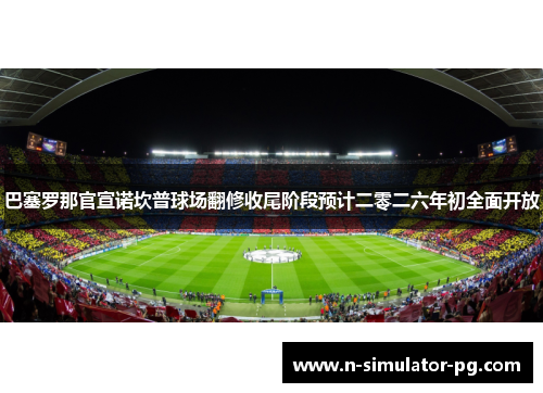 巴塞罗那官宣诺坎普球场翻修收尾阶段预计二零二六年初全面开放 巴塞罗那官宣诺坎普球场翻修收尾阶段预计二零二六年初全面开放
