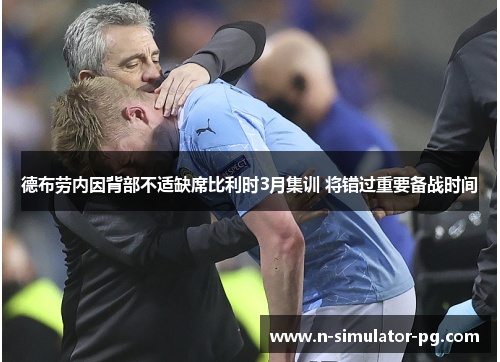德布劳内因背部不适缺席比利时3月集训 将错过重要备战时间 德布劳内因背部不适缺席比利时3月集训 将错过重要备战时间