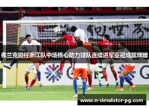 弗兰克担任浙江队中场核心助力球队连续进军亚冠成就辉煌