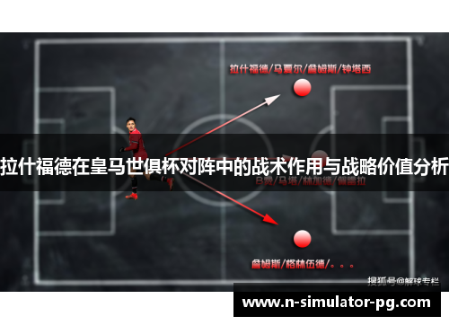 拉什福德在皇马世俱杯对阵中的战术作用与战略价值分析 拉什福德在皇马世俱杯对阵中的战术作用与战略价值分析