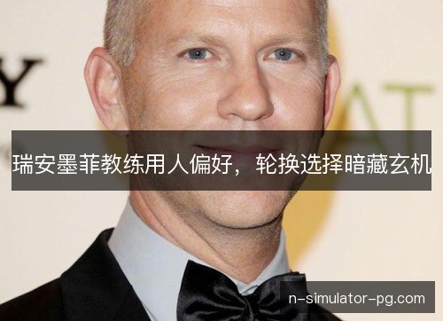 瑞安墨菲教练用人偏好，轮换选择暗藏玄机