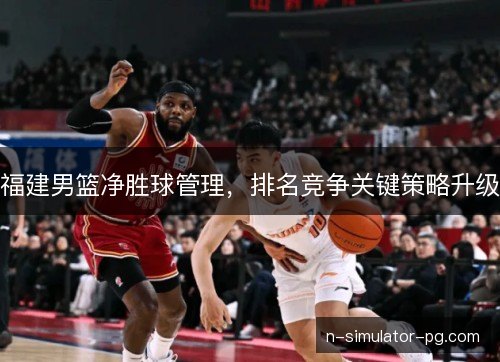 福建男篮净胜球管理,排名竞争关键策略升级 福建男篮净胜球管理,排名竞争关键策略升级