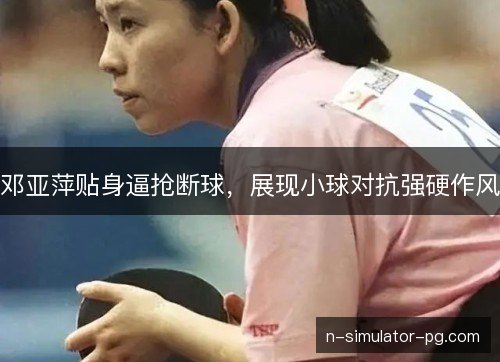 邓亚萍贴身逼抢断球,展现小球对抗强硬作风 邓亚萍贴身逼抢断球,展现小球对抗强硬作风